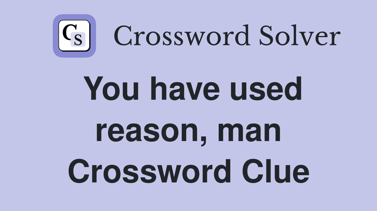 You have used reason, man Crossword Clue