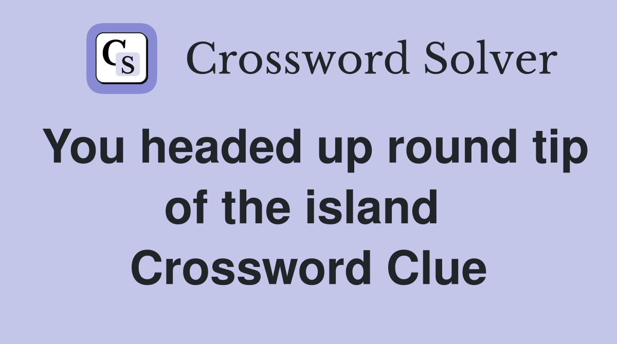 You headed up round tip of the island  Crossword Clue
