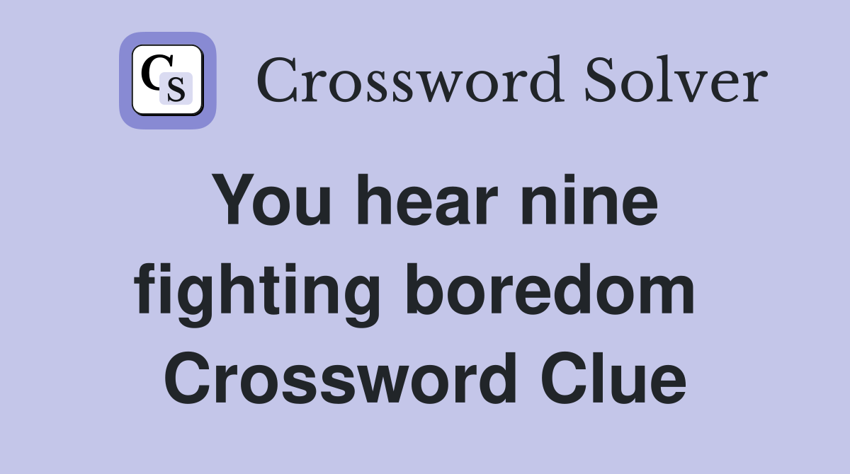 You hear nine fighting boredom  Crossword Clue