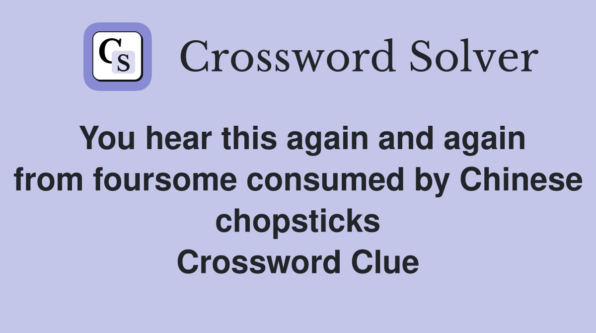 You hear this again and again from foursome consumed by Chinese chopsticks Crossword Clue