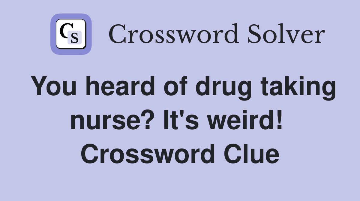 You heard of drug taking nurse? It's weird!  Crossword Clue
