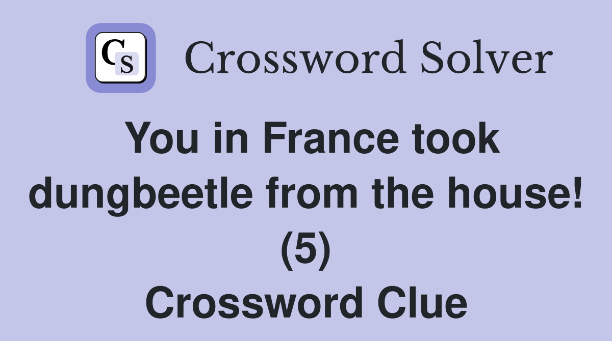You in France took dungbeetle from the house! (5) Crossword Clue