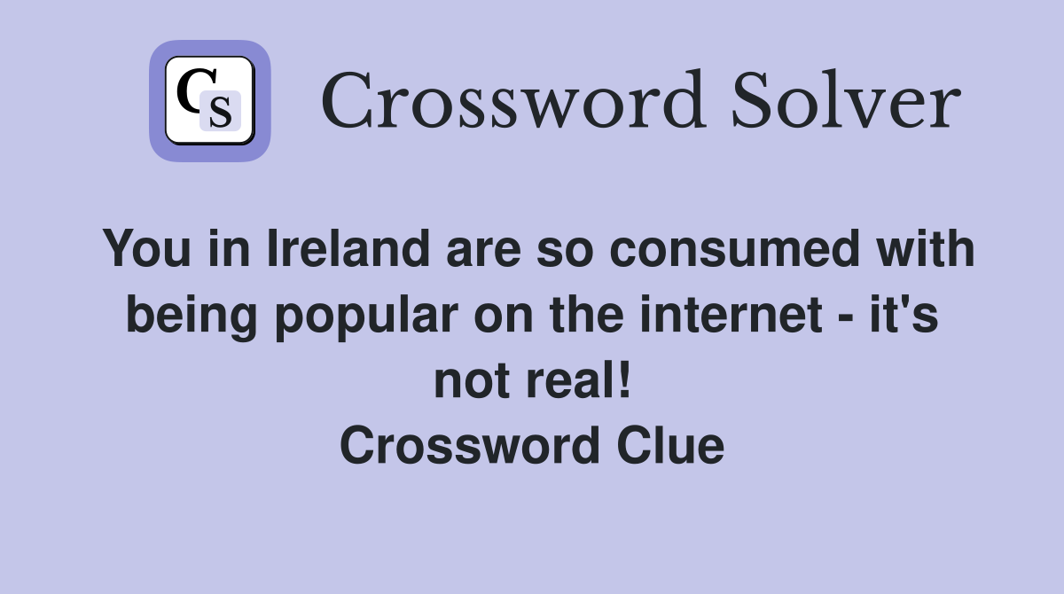 You in Ireland are so consumed with being popular on the internet - it's not real! Crossword Clue