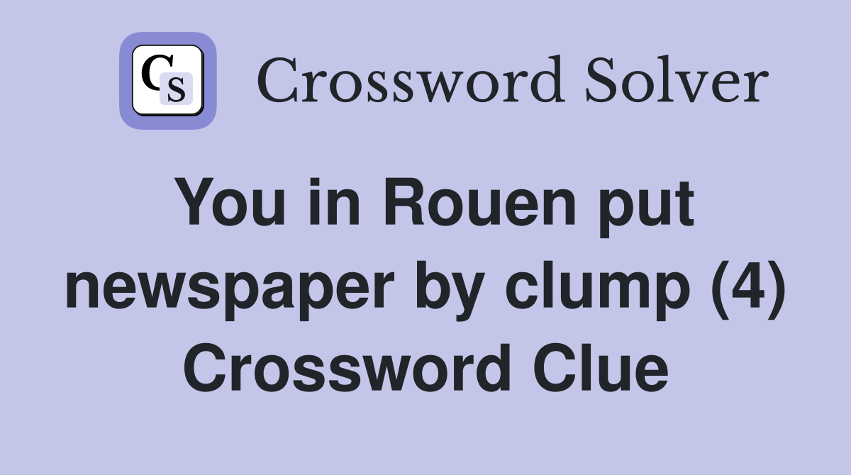 You in Rouen put newspaper by clump (4) Crossword Clue