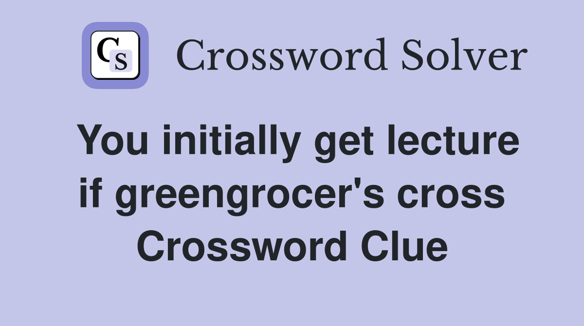 You initially get lecture if greengrocer's cross Crossword Clue