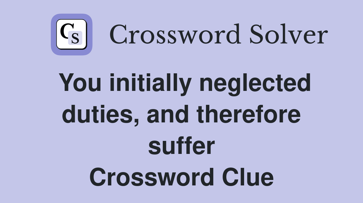 You initially neglected duties, and therefore suffer Crossword Clue