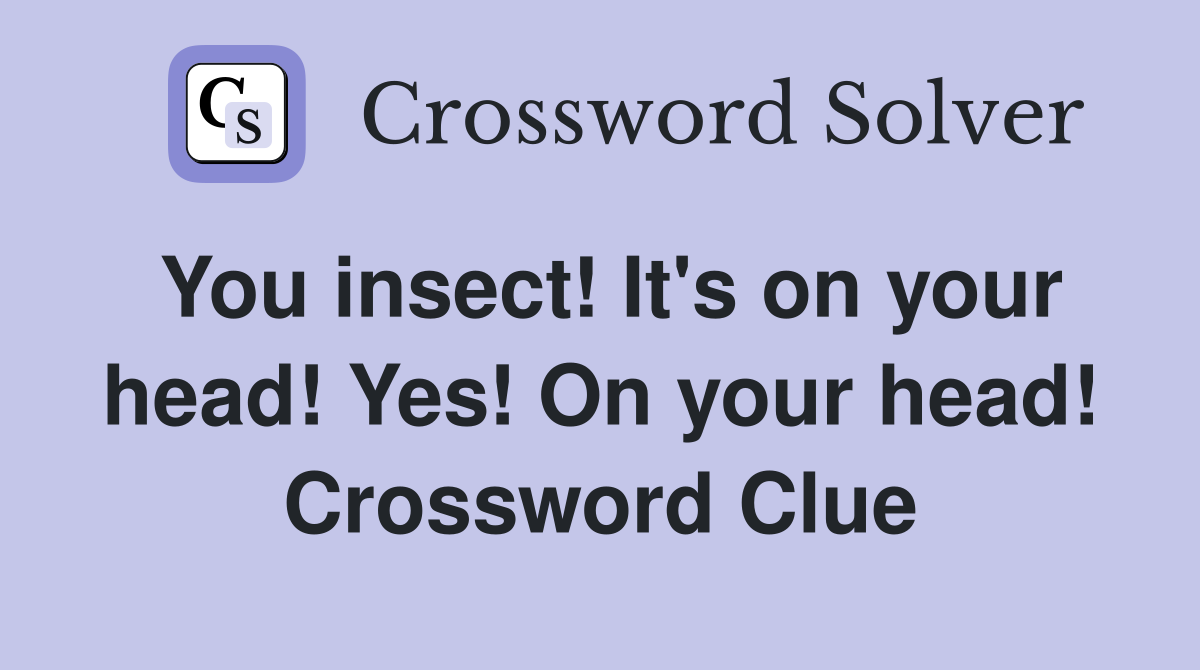 You insect! It's on your head! Yes! On your head! Crossword Clue