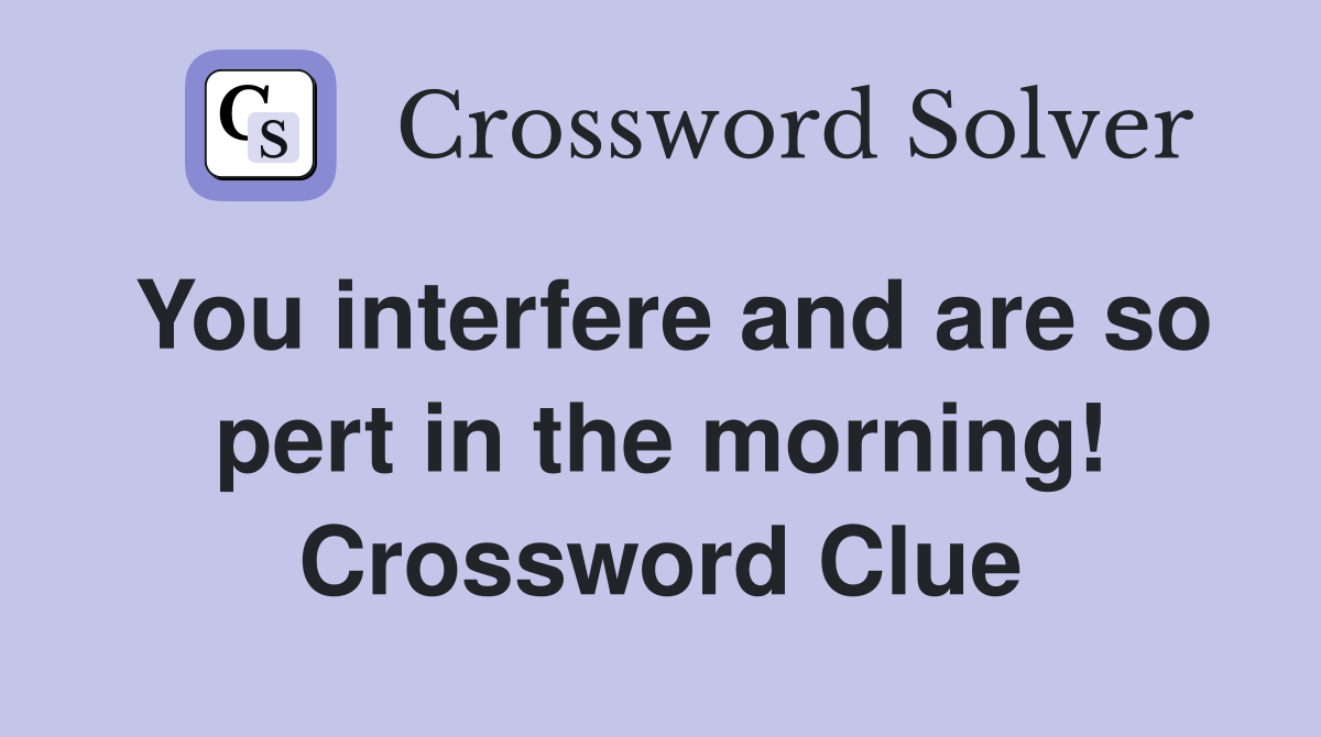 You interfere and are so pert in the morning! Crossword Clue