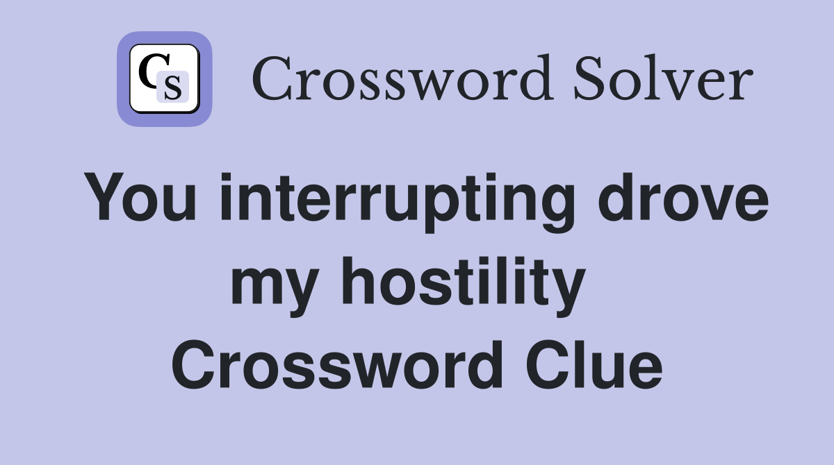 You interrupting drove my hostility  Crossword Clue