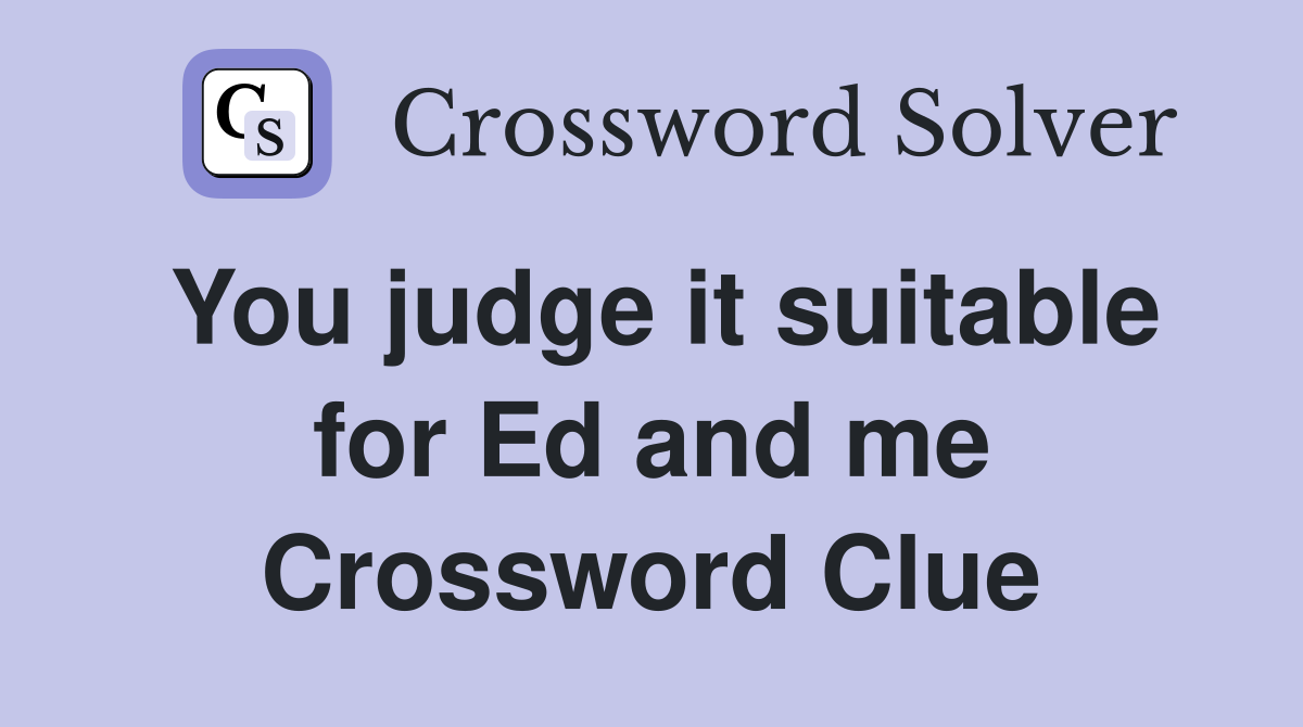 You judge it suitable for Ed and me Crossword Clue