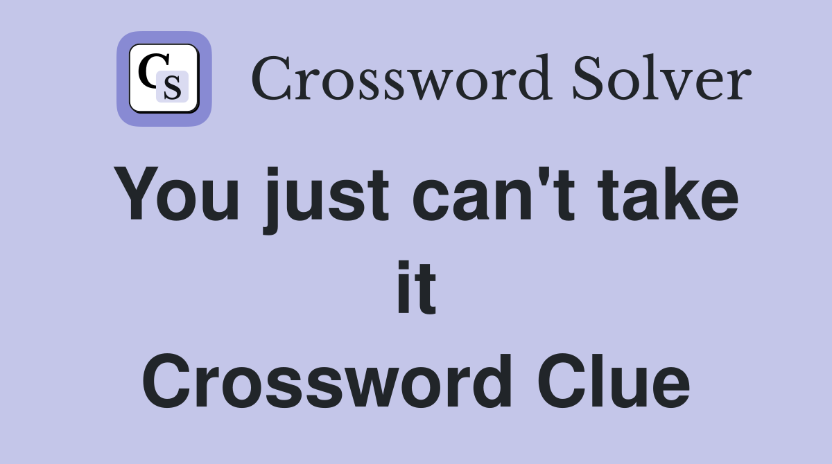 You just can't take it Crossword Clue