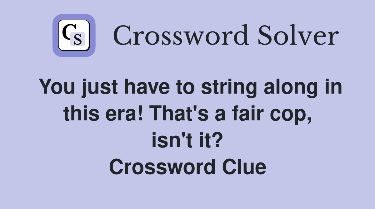 You just have to string along in this era! That's a fair cop, isn't it? Crossword Clue