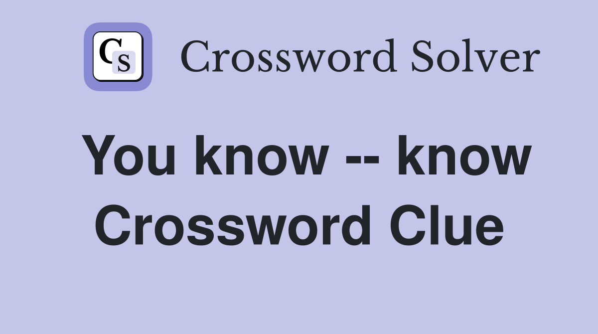 You know -- know Crossword Clue