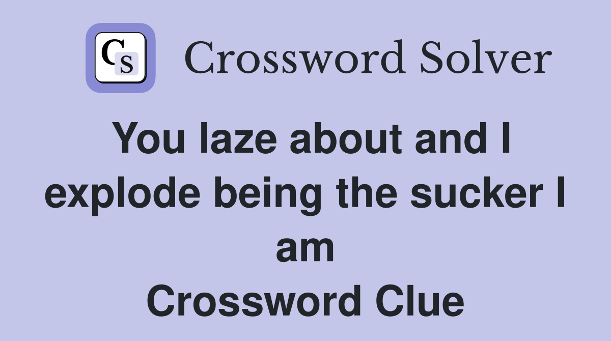 You laze about and I explode being the sucker I am Crossword Clue