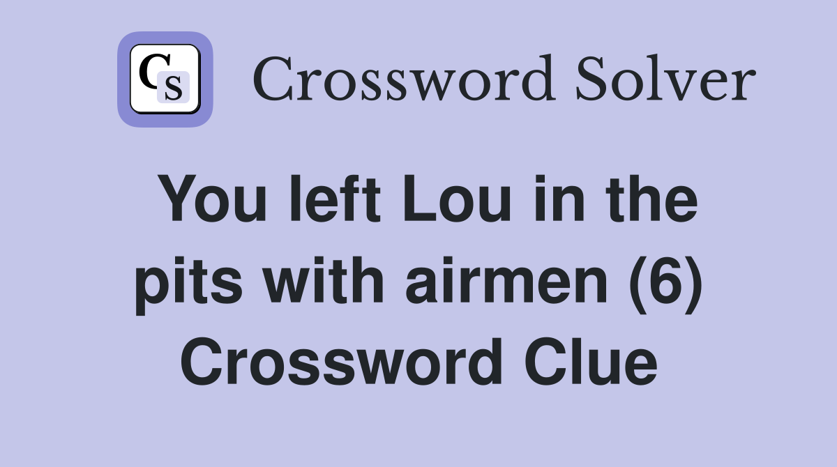 You left Lou in the pits with airmen (6) Crossword Clue