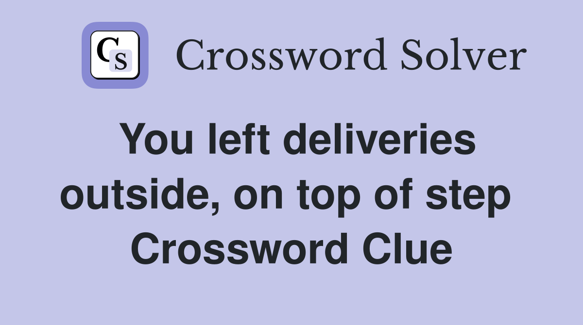 You left deliveries outside, on top of step  Crossword Clue
