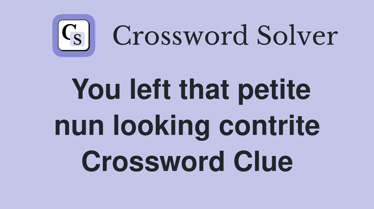 You left that petite nun looking contrite Crossword Clue