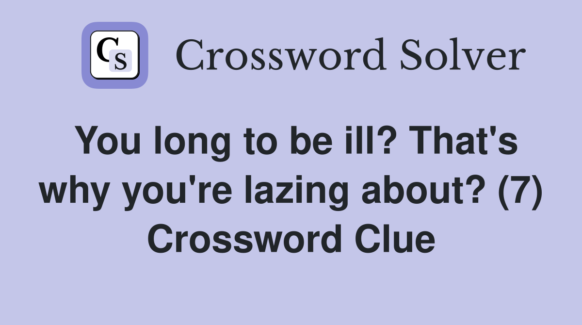 You long to be ill? That's why you're lazing about? (7) Crossword Clue