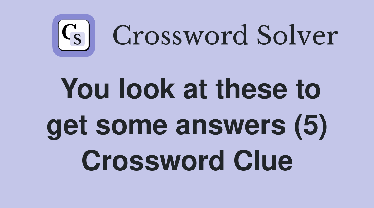 You look at these to get some answers (5) Crossword Clue