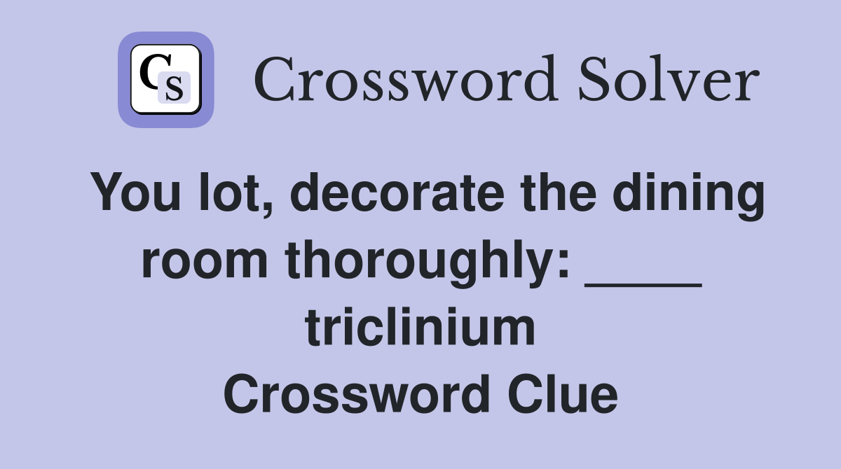 You lot, decorate the dining room thoroughly: ____ triclinium Crossword Clue