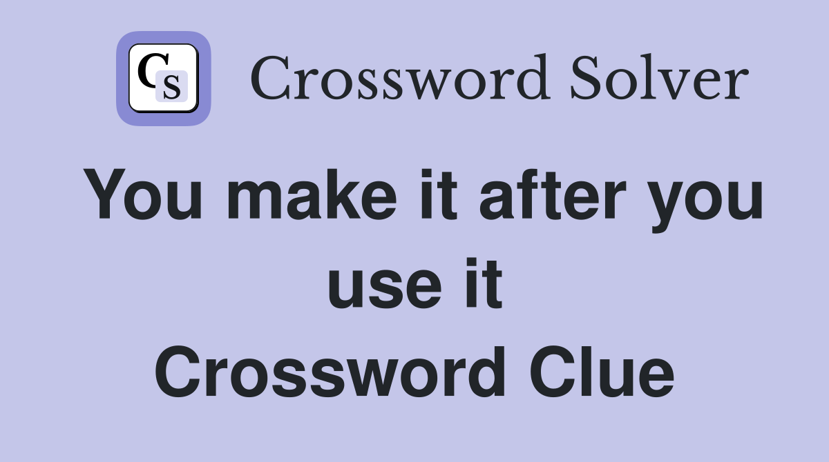 You make it after you use it Crossword Clue