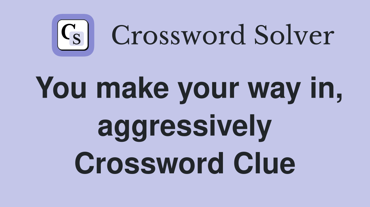 You make your way in, aggressively Crossword Clue