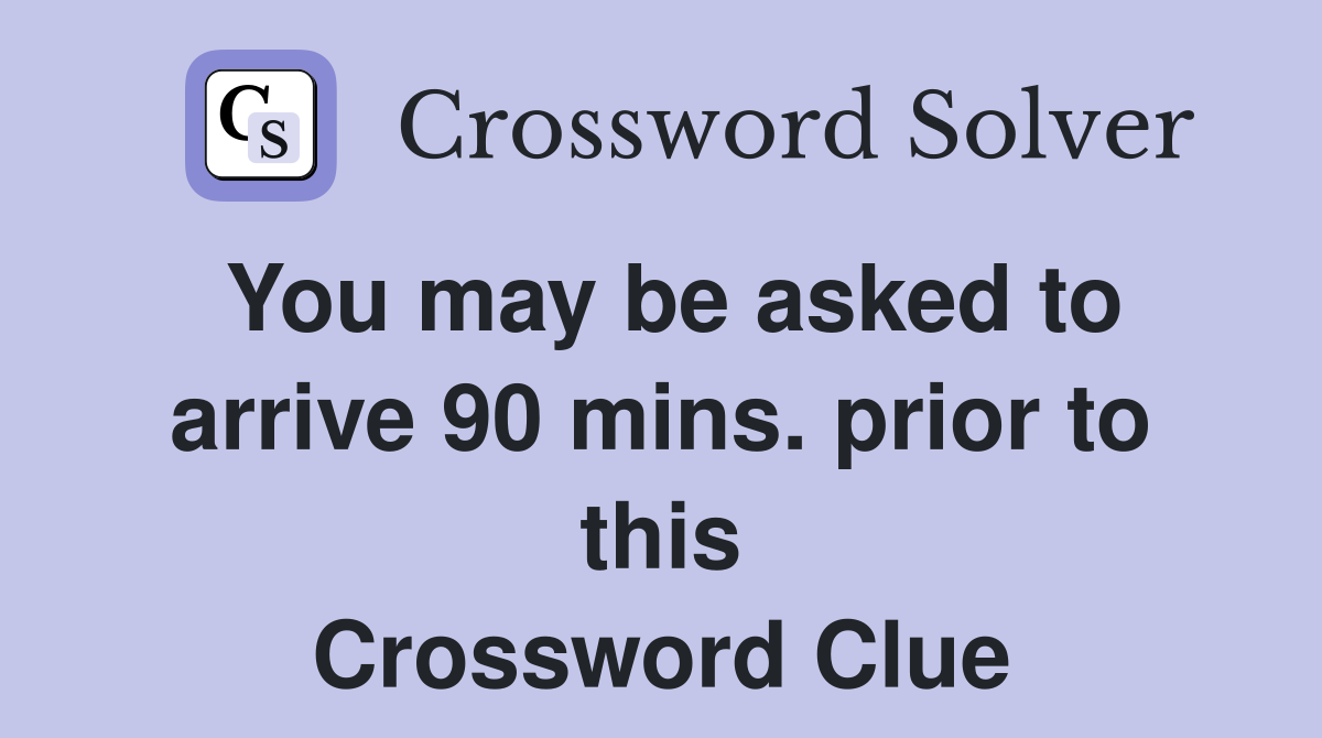 You may be asked to arrive 90 mins. prior to this Crossword Clue