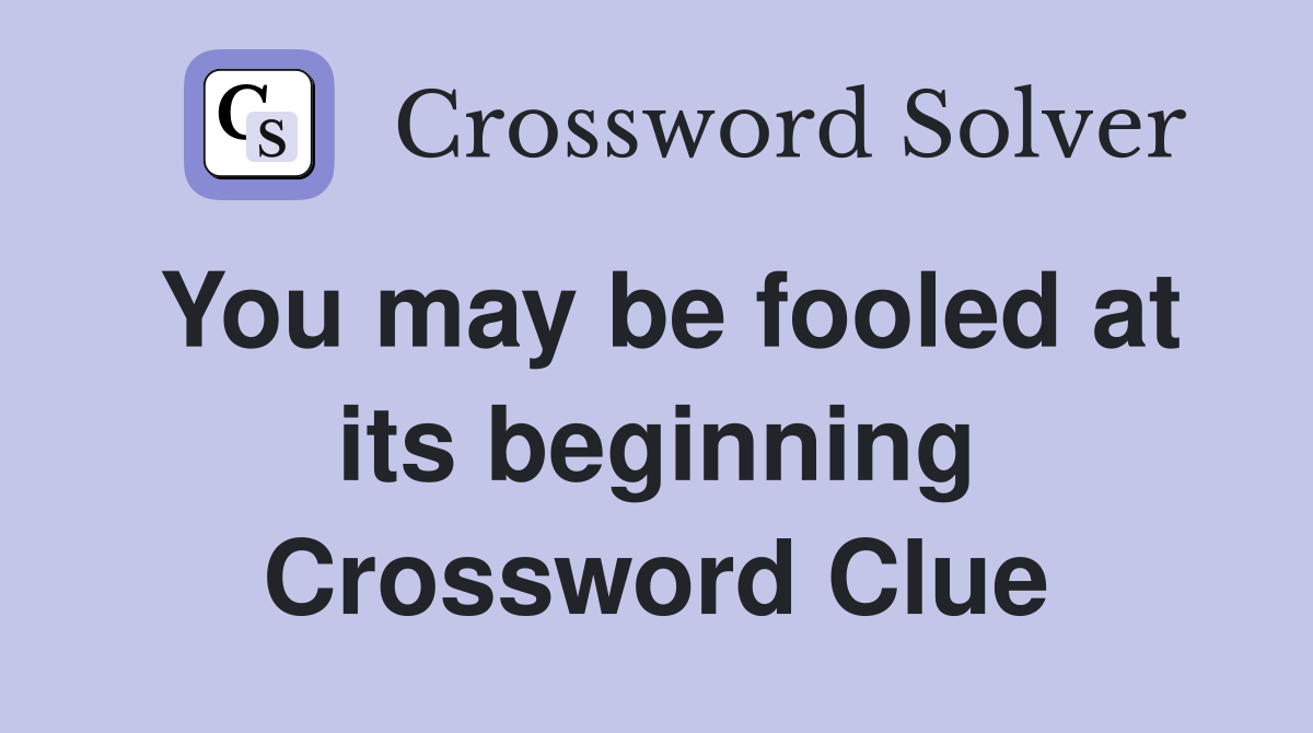 You may be fooled at its beginning Crossword Clue