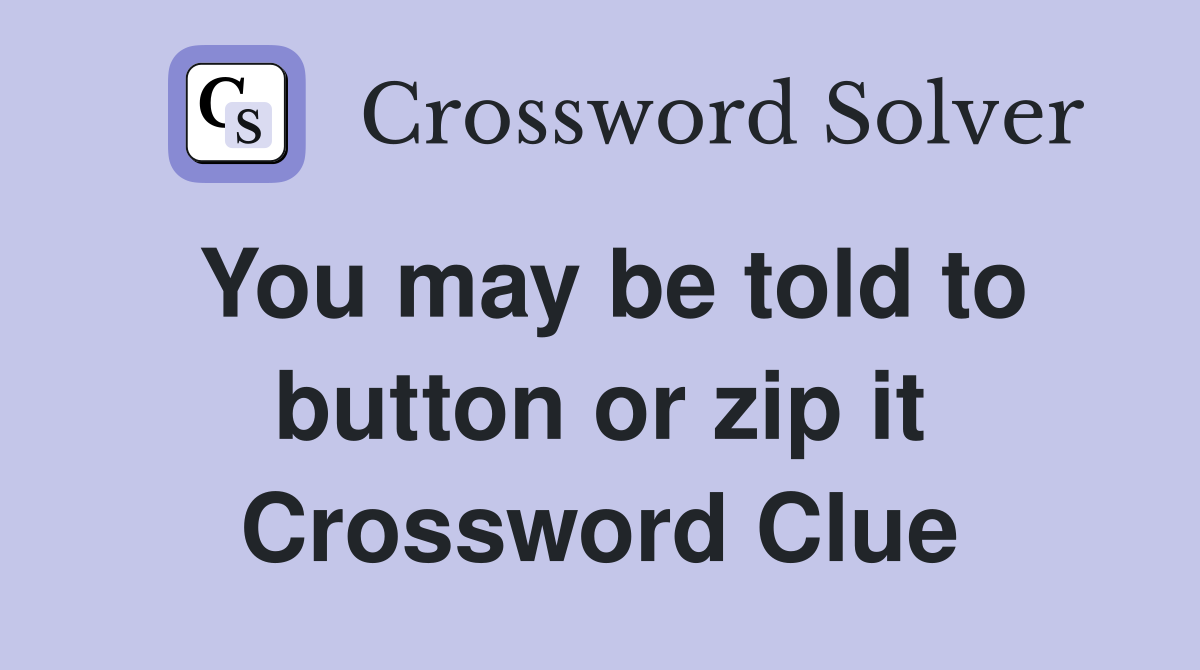 You may be told to button or zip it Crossword Clue