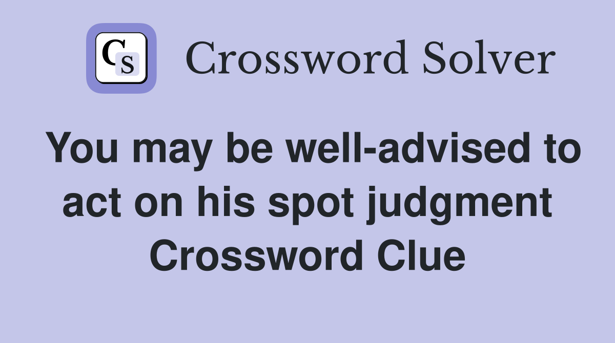 You may be well-advised to act on his spot judgment Crossword Clue