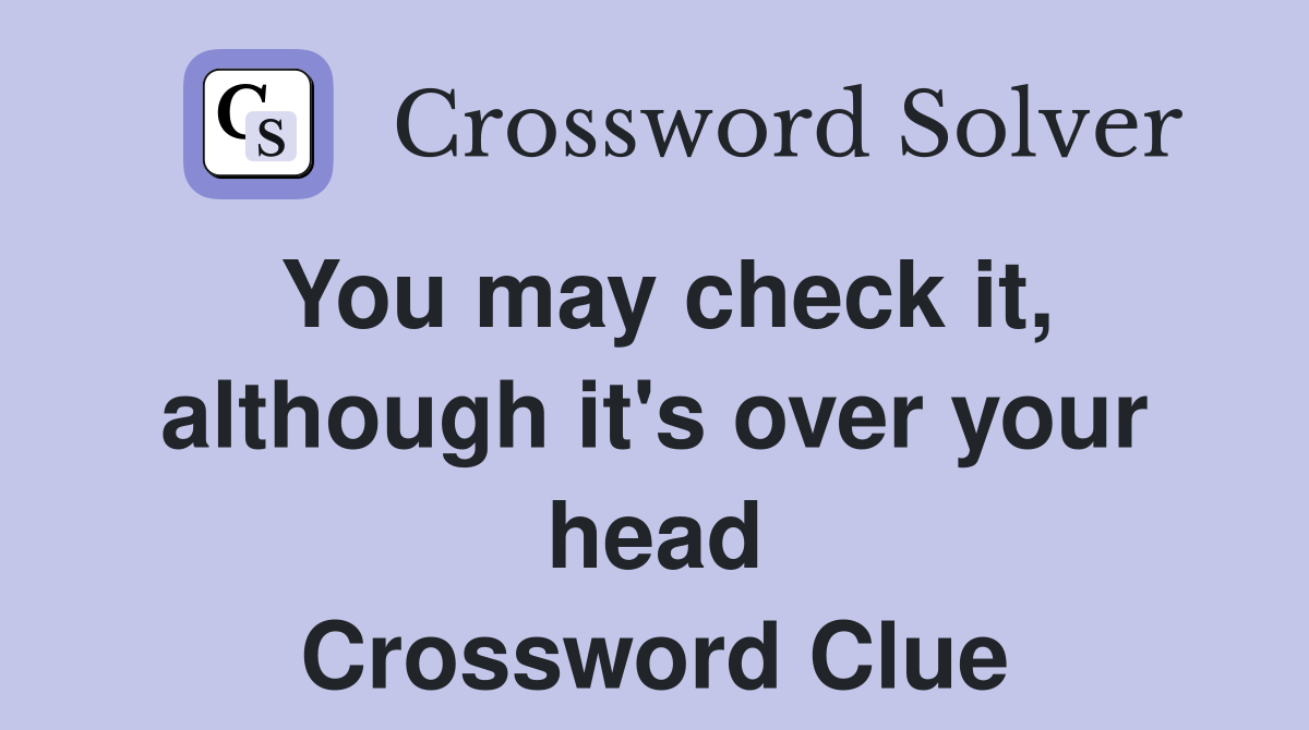 You may check it, although it's over your head Crossword Clue