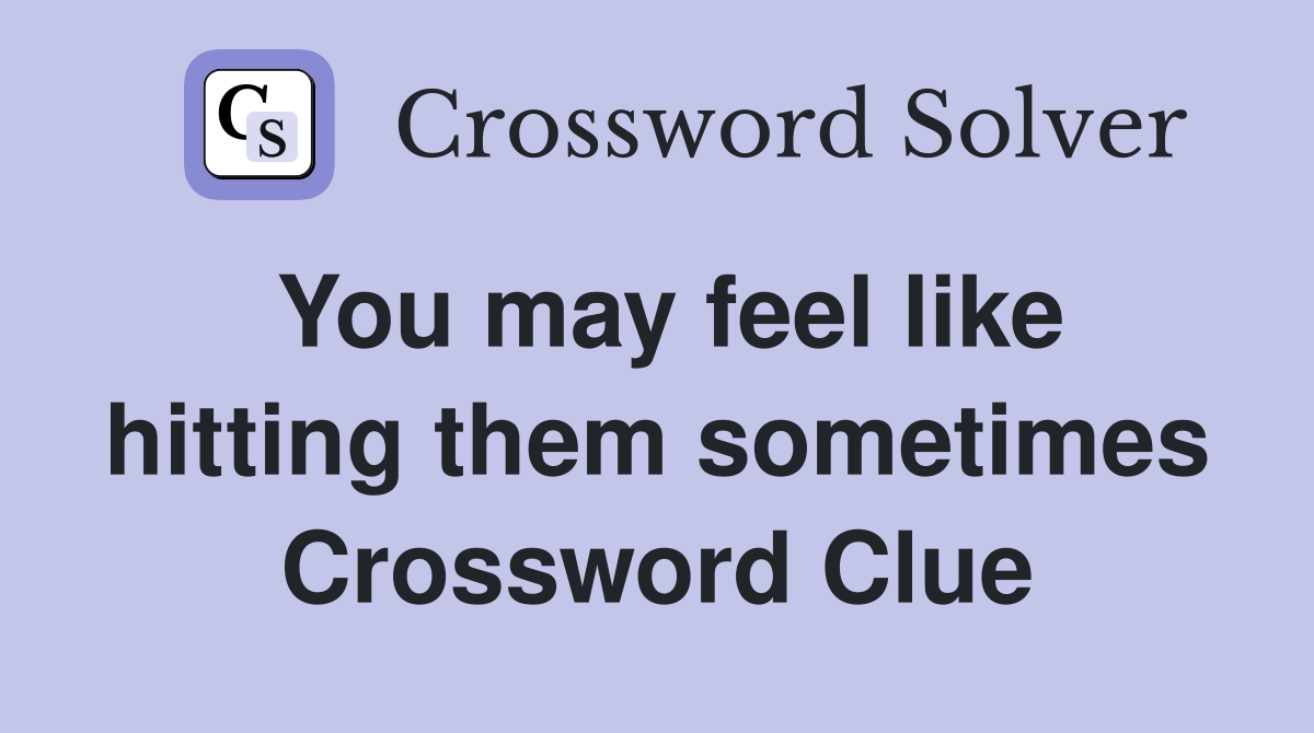 You may feel like hitting them sometimes Crossword Clue