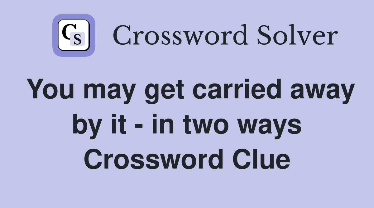 You may get carried away by it - in two ways Crossword Clue
