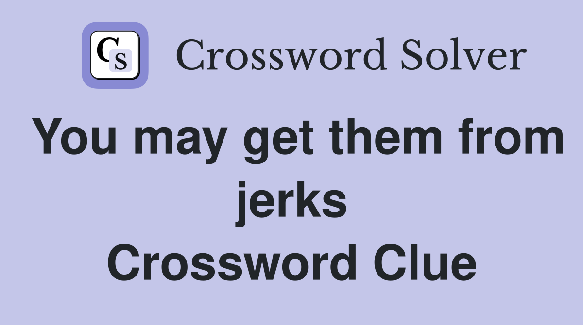 You may get them from jerks Crossword Clue