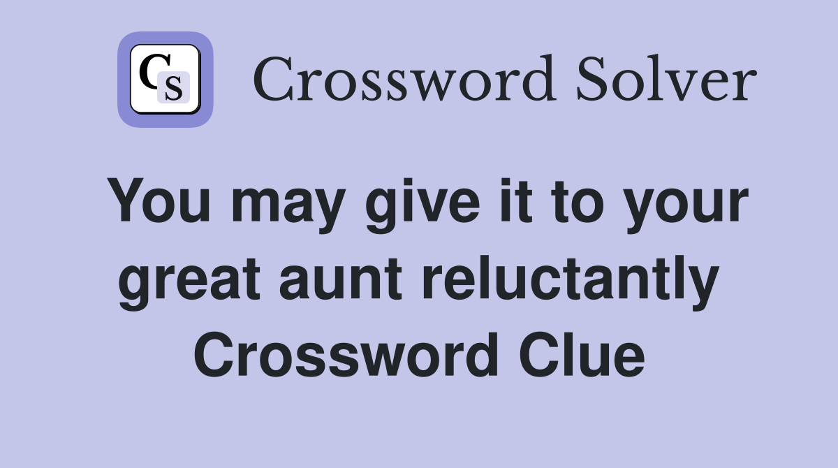 You may give it to your great aunt reluctantly Crossword Clue