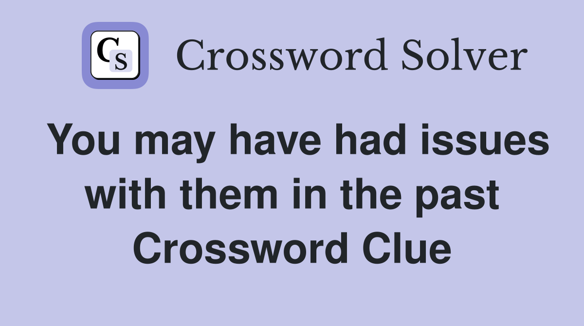 You may have had issues with them in the past Crossword Clue