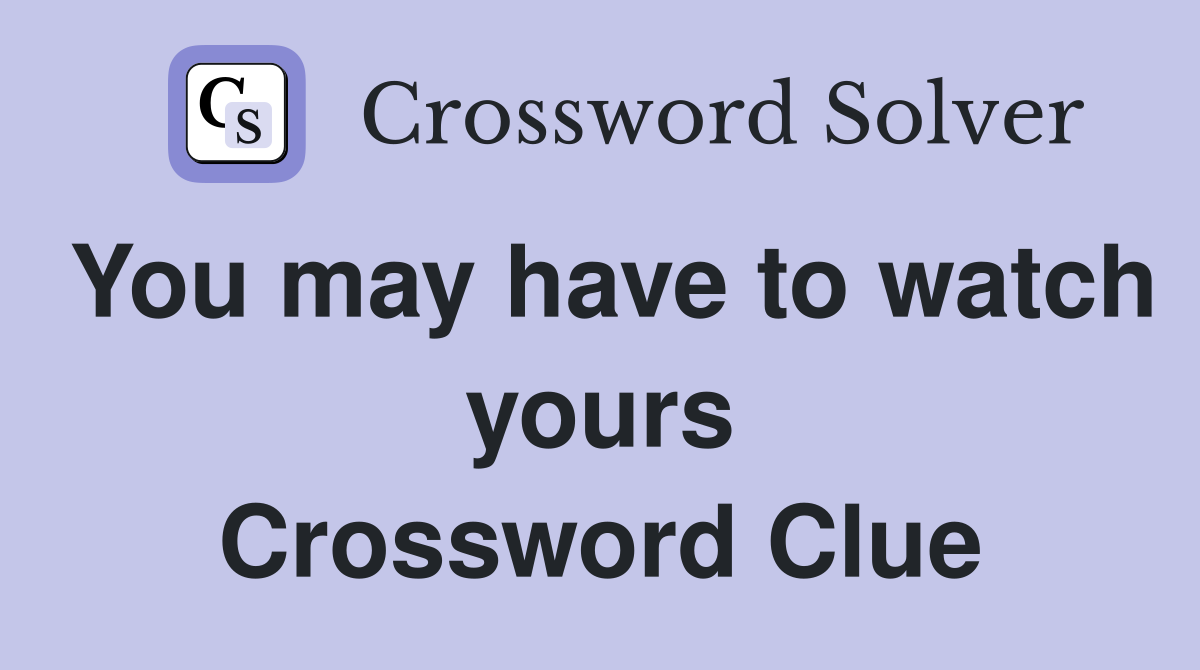 You may have to watch yours Crossword Clue