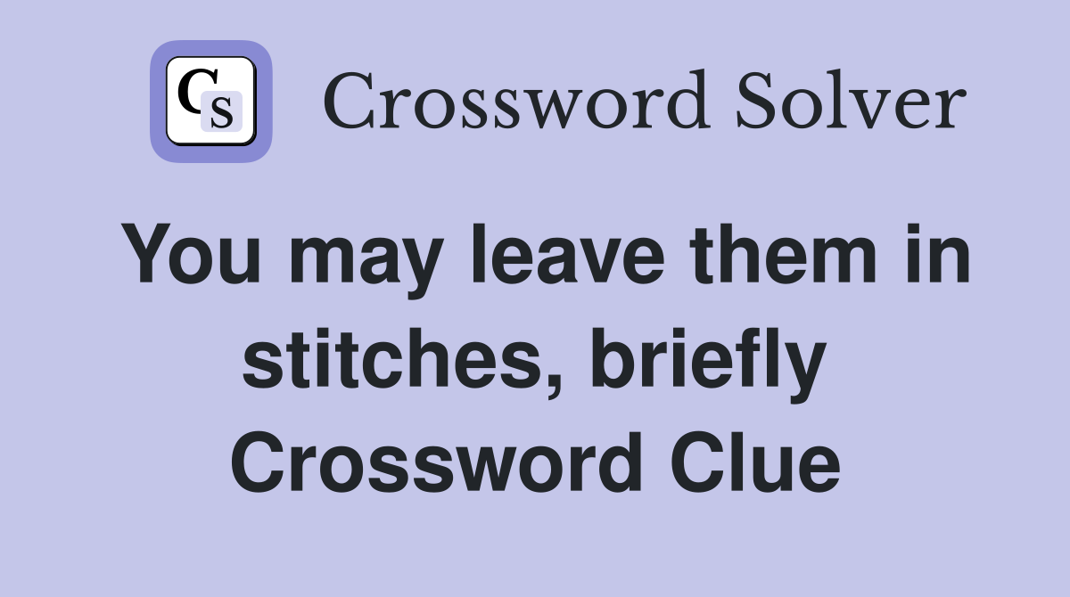 You may leave them in stitches, briefly Crossword Clue