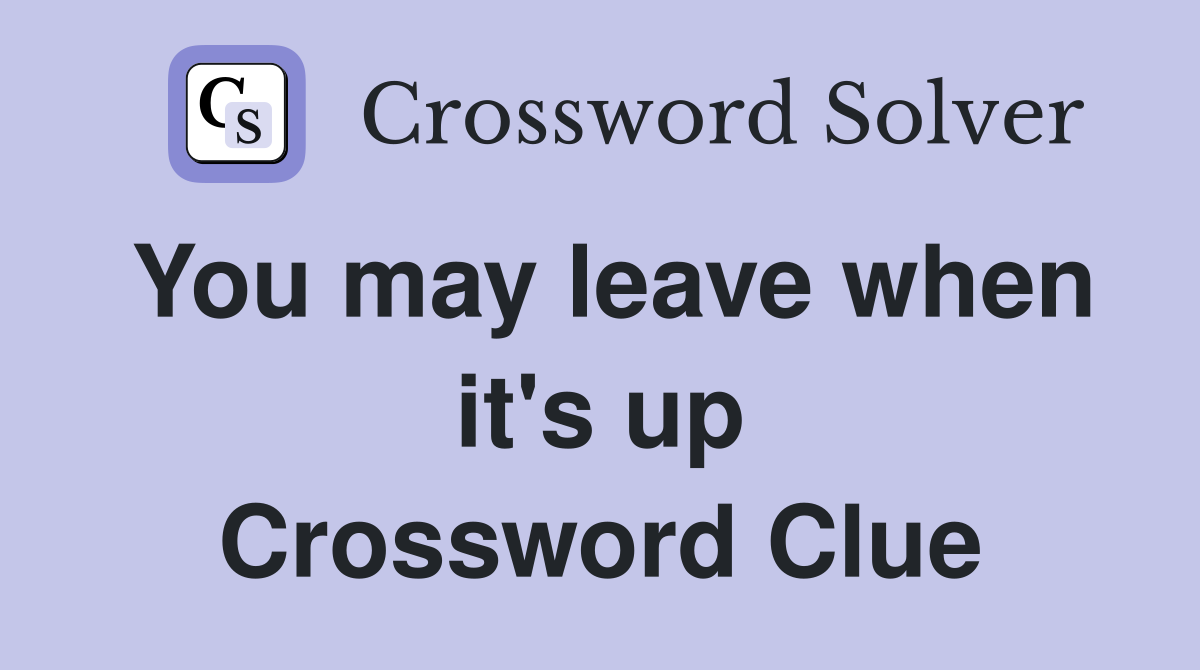 You may leave when it's up Crossword Clue