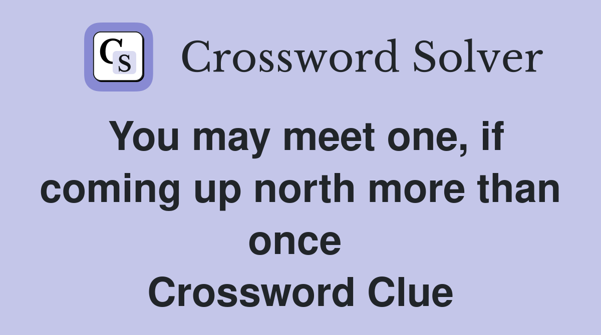 You may meet one, if coming up north more than once  Crossword Clue