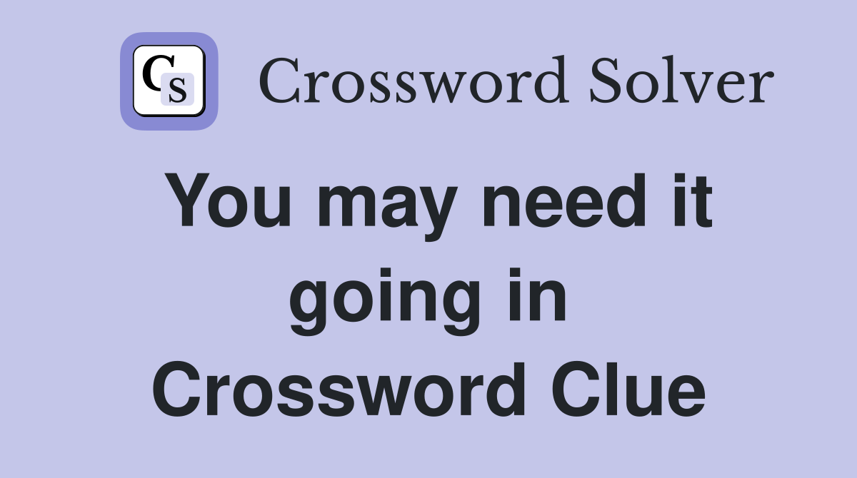 You may need it going in Crossword Clue