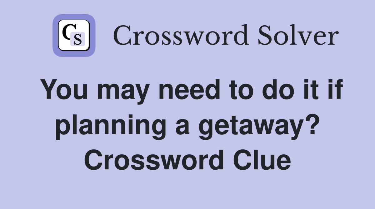 You may need to do it if planning a getaway? Crossword Clue