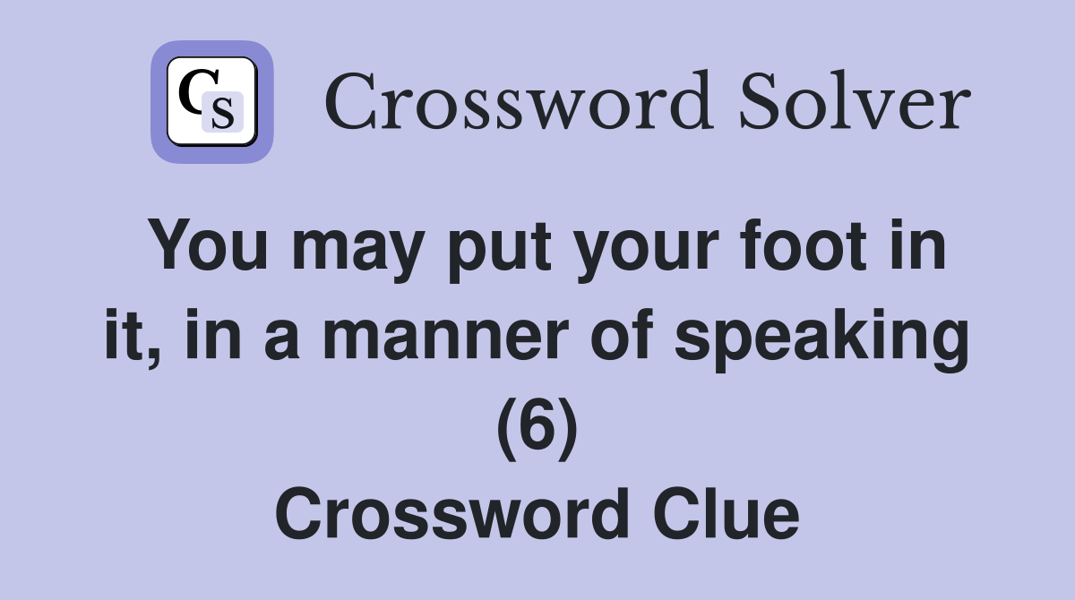 You may put your foot in it, in a manner of speaking (6) Crossword Clue