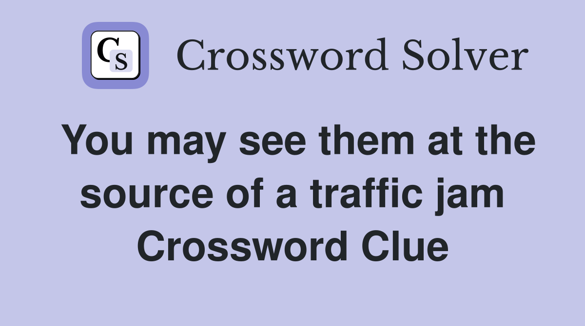 You may see them at the source of a traffic jam Crossword Clue