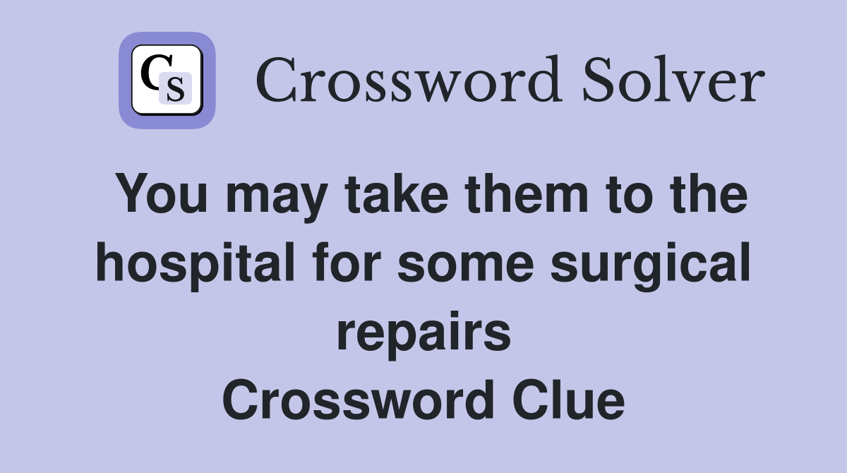 You may take them to the hospital for some surgical repairs Crossword Clue