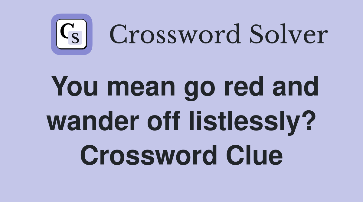 You mean go red and wander off listlessly? Crossword Clue