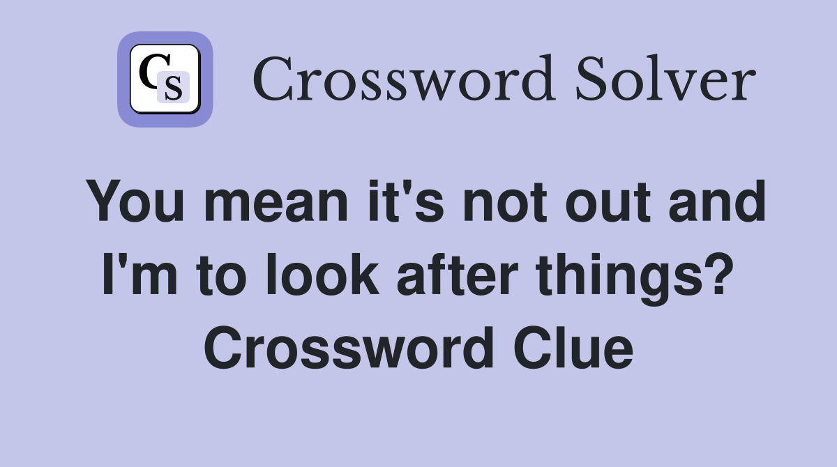 You mean it's not out and I'm to look after things? Crossword Clue