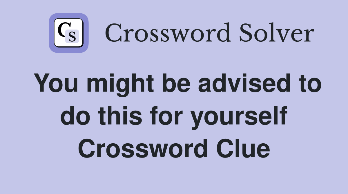 You might be advised to do this for yourself Crossword Clue