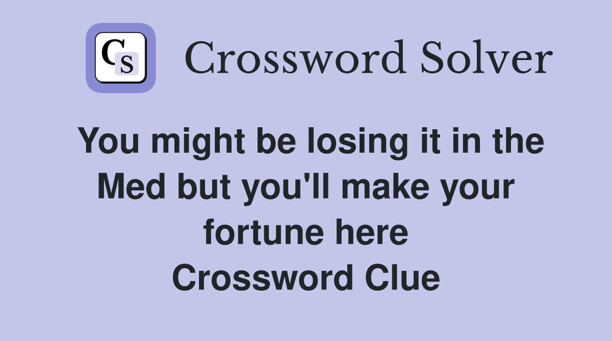 You might be losing it in the Med but you'll make your fortune here Crossword Clue