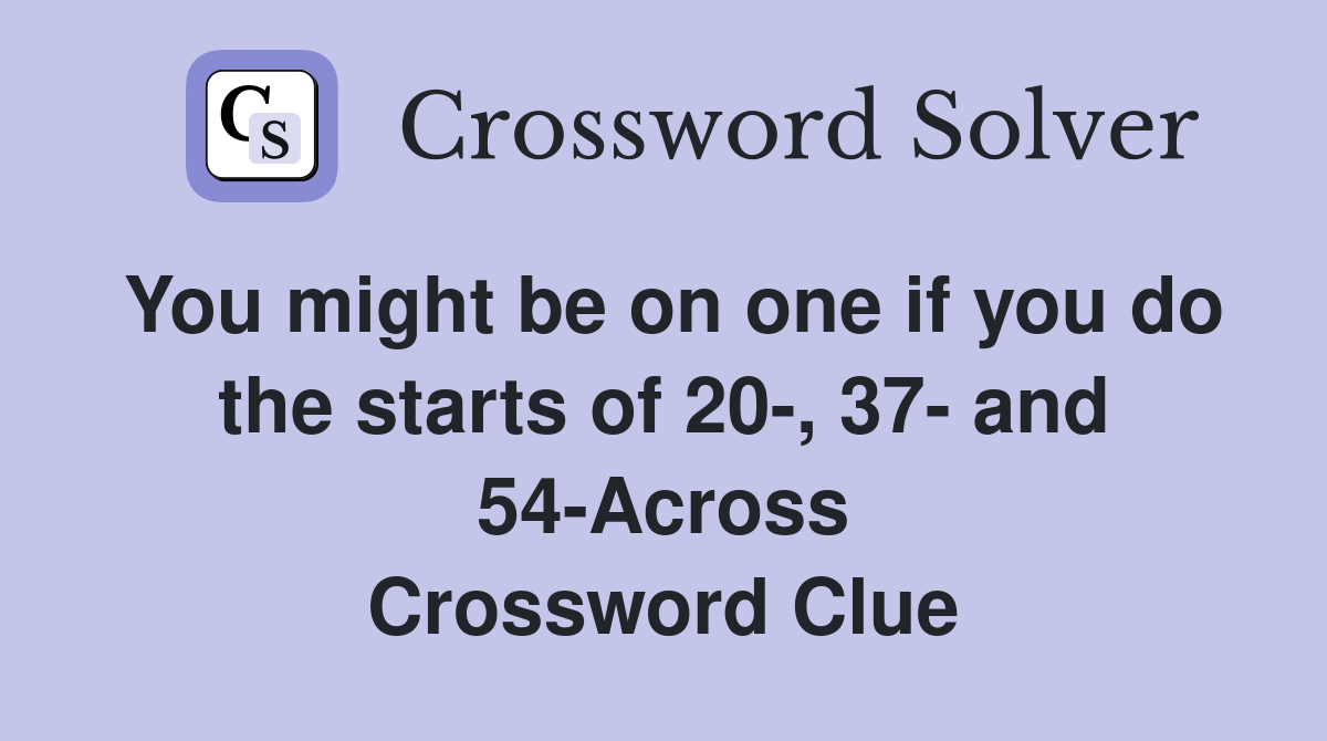 You might be on one if you do the starts of 20-, 37- and 54-Across Crossword Clue